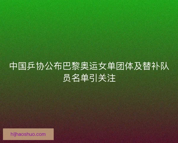 中国乒协公布巴黎奥运女单团体及替补队员名单引关注