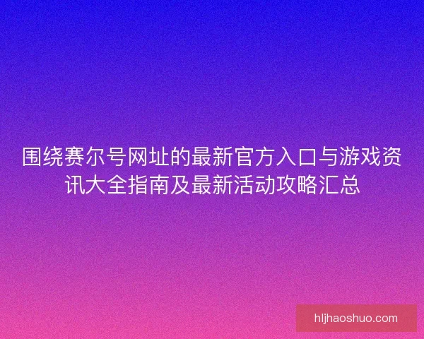 围绕赛尔号网址的最新官方入口与游戏资讯大全指南及最新活动攻略汇总