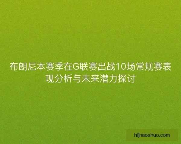 布朗尼本赛季在G联赛出战10场常规赛表现分析与未来潜力探讨