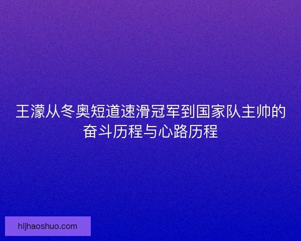 王濛从冬奥短道速滑冠军到国家队主帅的奋斗历程与心路历程