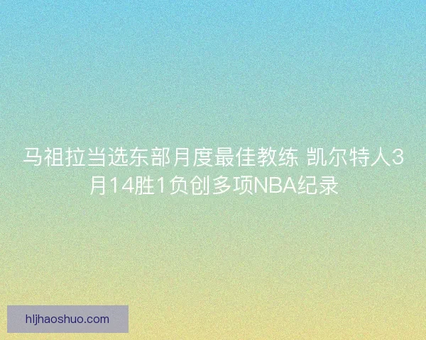 马祖拉当选东部月度最佳教练 凯尔特人3月14胜1负创多项NBA纪录