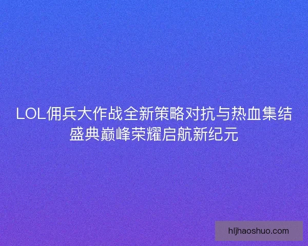 LOL佣兵大作战全新策略对抗与热血集结盛典巅峰荣耀启航新纪元