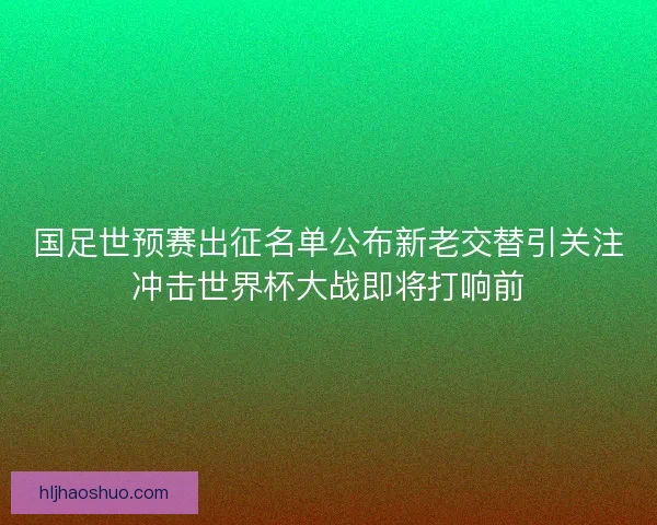 国足世预赛出征名单公布新老交替引关注冲击世界杯大战即将打响前